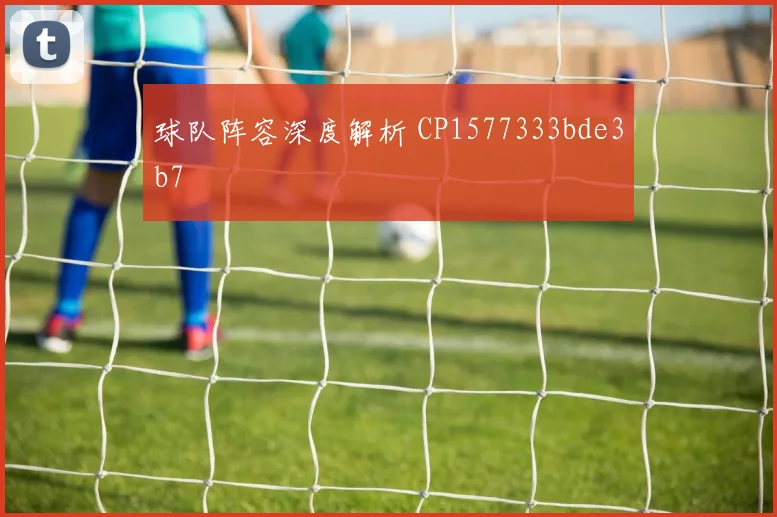 球队阵容深度解析 CP1577333bde3b7