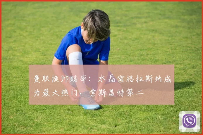 曼联换帅赔率：水晶宫格拉斯纳成为最大热门，索斯盖特第二